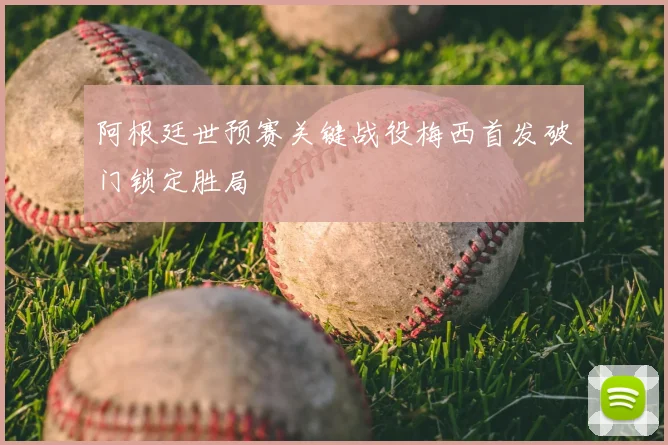 阿根廷世预赛关键战役梅西首发破门锁定胜局