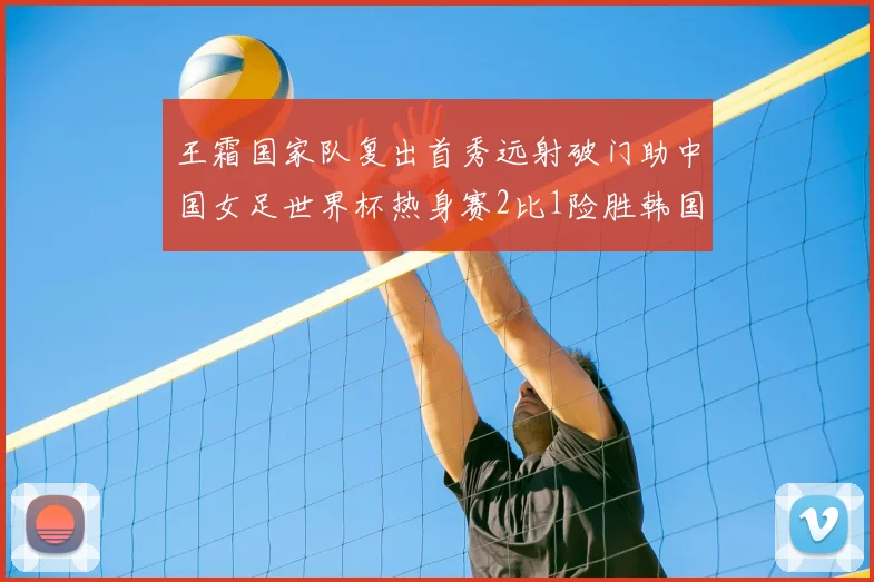 王霜国家队复出首秀远射破门助中国女足世界杯热身赛2比1险胜韩国