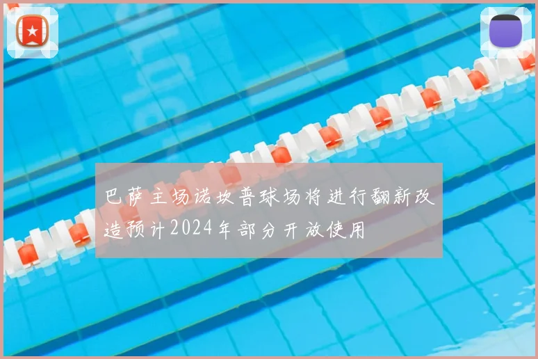 巴萨主场诺坎普球场将进行翻新改造预计2024年部分开放使用