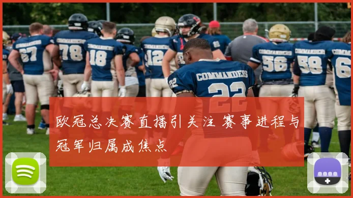 欧冠总决赛直播引关注 赛事进程与冠军归属成焦点