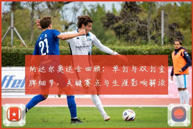 纳达尔奥运会回顾：单打与双打金牌细节、关键赛点与生涯影响解读