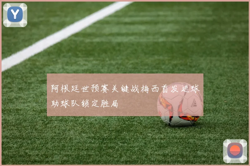 阿根廷世预赛关键战梅西首发进球助球队锁定胜局