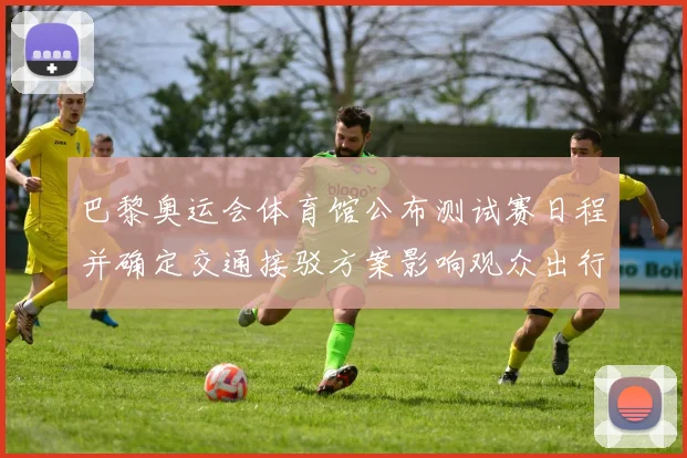 巴黎奥运会体育馆公布测试赛日程并确定交通接驳方案影响观众出行