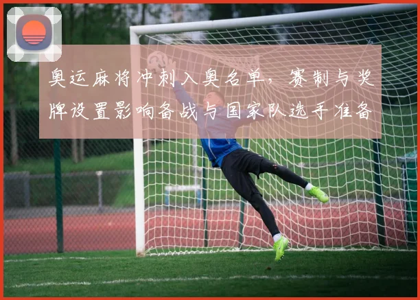 奥运麻将冲刺入奥名单，赛制与奖牌设置影响备战与国家队选手准备