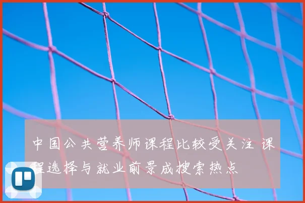 中国公共营养师课程比较受关注 课程选择与就业前景成搜索热点