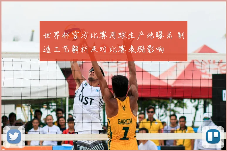 世界杯官方比赛用球生产地曝光 制造工艺解析及对比赛表现影响