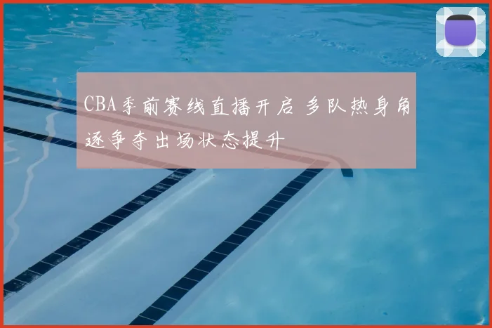CBA季前赛线直播开启 多队热身角逐争夺出场状态提升