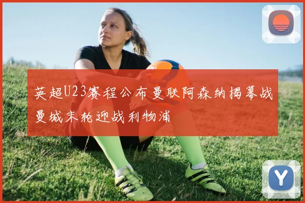 英超U23赛程公布曼联阿森纳揭幕战曼城末轮迎战利物浦