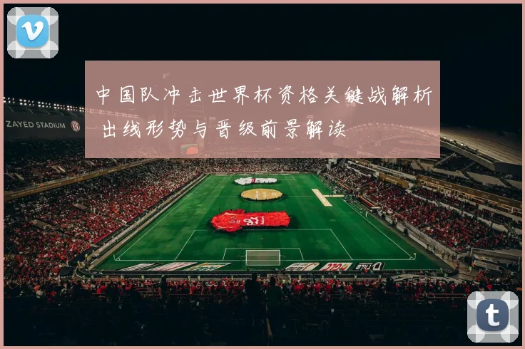 中国队冲击世界杯资格关键战解析 出线形势与晋级前景解读
