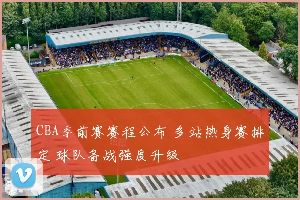 CBA季前赛赛程公布 多站热身赛排定 球队备战强度升级