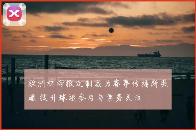 欧洲杯海报定制成为赛事传播新渠道 提升球迷参与与票务关注