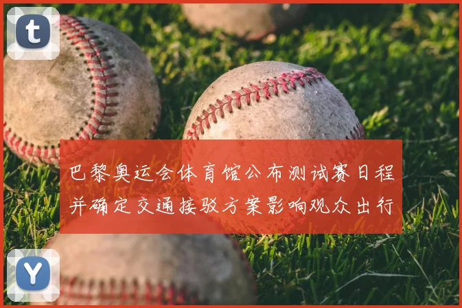 巴黎奥运会体育馆公布测试赛日程并确定交通接驳方案影响观众出行