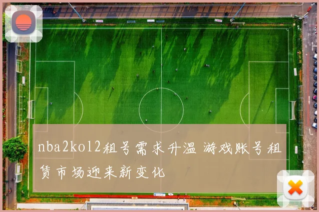 nba2kol2租号需求升温 游戏账号租赁市场迎来新变化