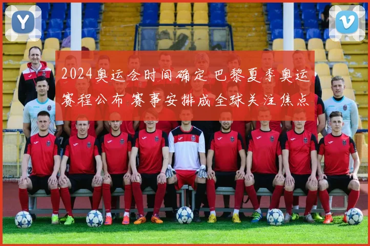 2024奥运会时间确定 巴黎夏季奥运赛程公布 赛事安排成全球关注焦点