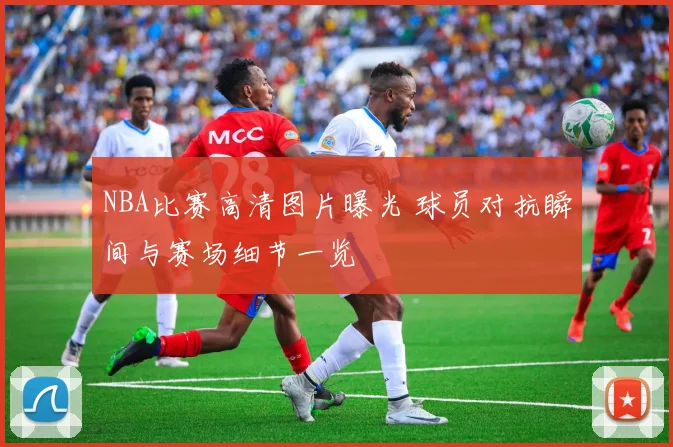 NBA比赛高清图片曝光 球员对抗瞬间与赛场细节一览