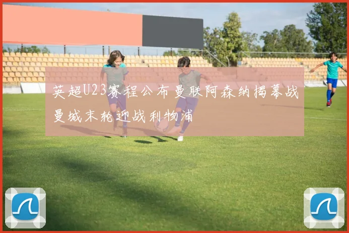 英超U23赛程公布曼联阿森纳揭幕战曼城末轮迎战利物浦