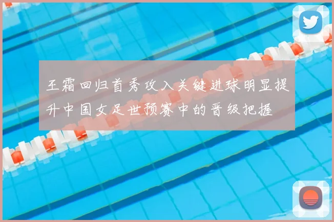 王霜回归首秀攻入关键进球明显提升中国女足世预赛中的晋级把握