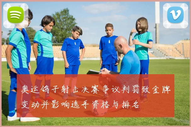 奥运鸽子射击决赛争议判罚致金牌变动并影响选手资格与排名