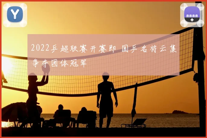 2022乒超联赛开赛即 国乒名将云集争夺团体冠军