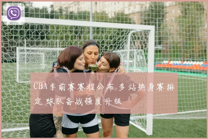 CBA季前赛赛程公布 多站热身赛排定 球队备战强度升级