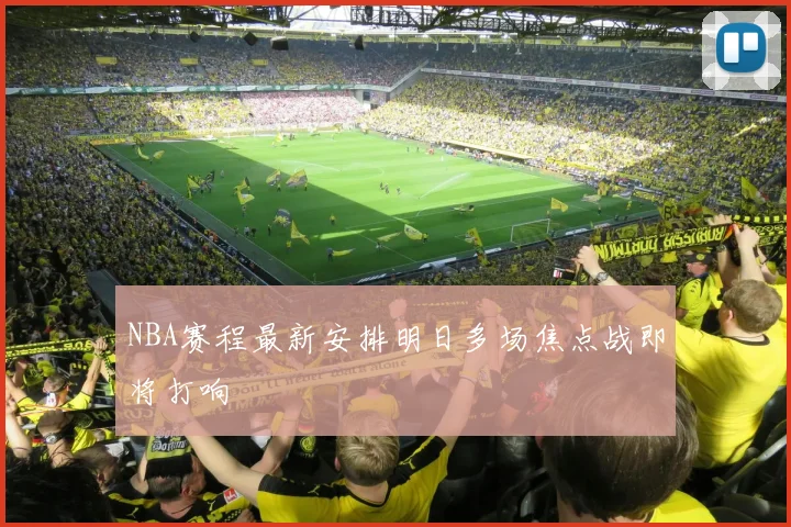 NBA赛程最新安排明日多场焦点战即将打响