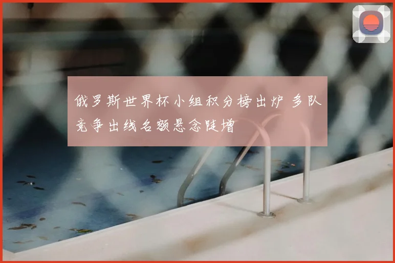 俄罗斯世界杯小组积分榜出炉 多队竞争出线名额悬念陡增