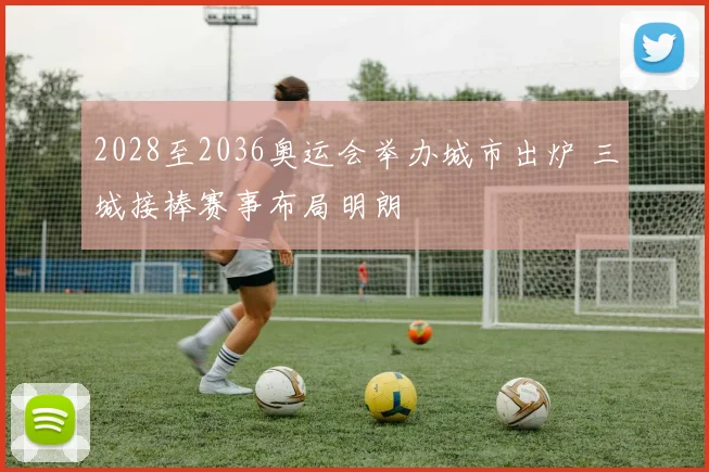 2028至2036奥运会举办城市出炉 三城接棒赛事布局明朗