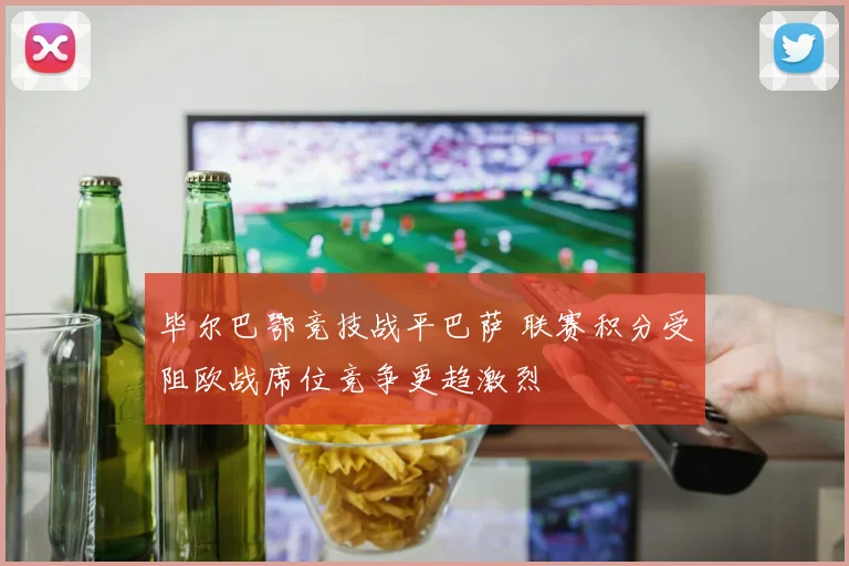 毕尔巴鄂竞技战平巴萨 联赛积分受阻欧战席位竞争更趋激烈