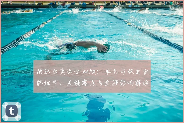 纳达尔奥运会回顾：单打与双打金牌细节、关键赛点与生涯影响解读