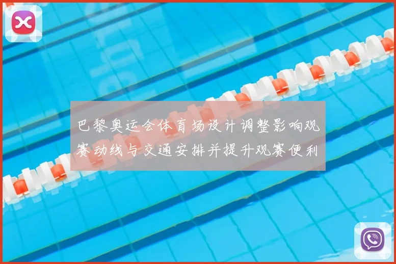 巴黎奥运会体育场设计调整影响观赛动线与交通安排并提升观赛便利性