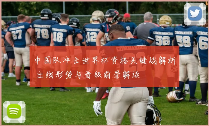 中国队冲击世界杯资格关键战解析 出线形势与晋级前景解读