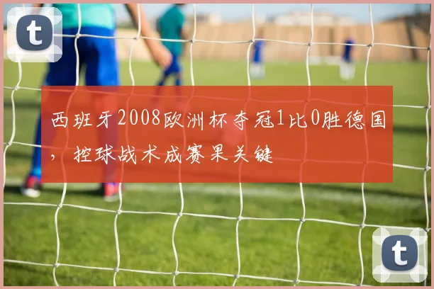 西班牙2008欧洲杯夺冠1比0胜德国，控球战术成赛果关键