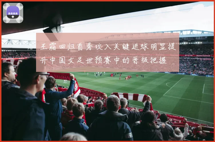 王霜回归首秀攻入关键进球明显提升中国女足世预赛中的晋级把握