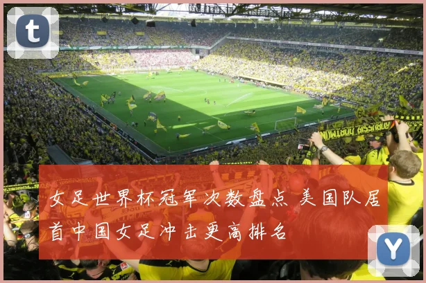 女足世界杯冠军次数盘点 美国队居首中国女足冲击更高排名