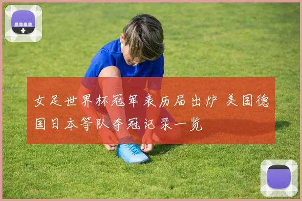 女足世界杯冠军表历届出炉 美国德国日本等队夺冠记录一览