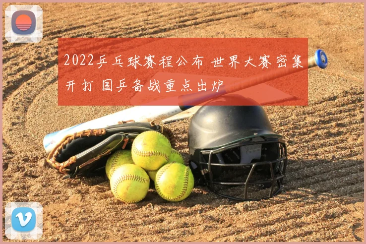 2022乒乓球赛程公布 世界大赛密集开打 国乒备战重点出炉