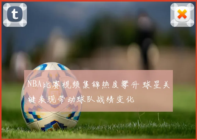 NBA比赛视频集锦热度攀升 球星关键表现带动球队战绩变化