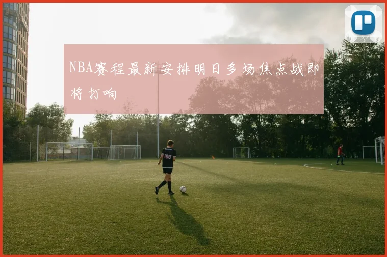 NBA赛程最新安排明日多场焦点战即将打响
