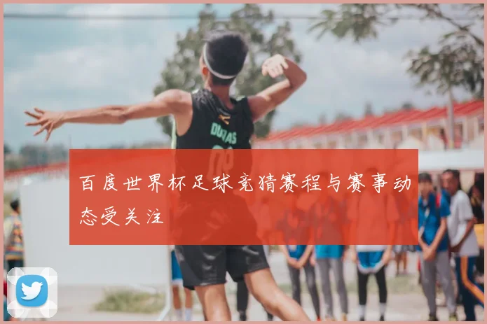 百度世界杯足球竞猜赛程与赛事动态受关注