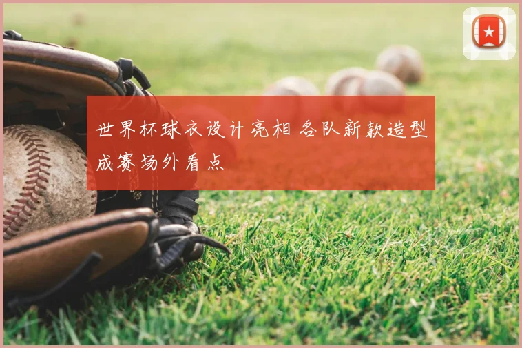世界杯球衣设计亮相 各队新款造型成赛场外看点