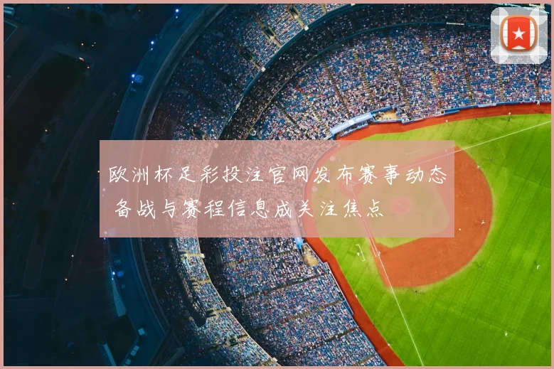 欧洲杯足彩投注官网发布赛事动态 备战与赛程信息成关注焦点