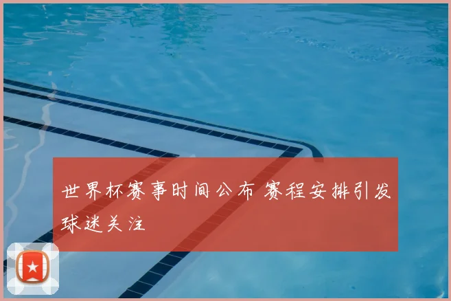 世界杯赛事时间公布 赛程安排引发球迷关注