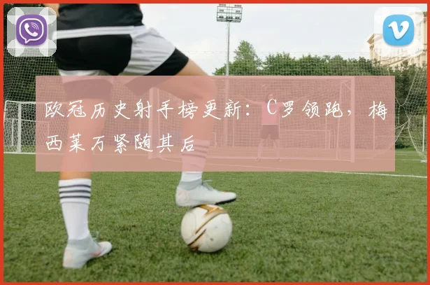 欧冠历史射手榜更新：C罗领跑，梅西莱万紧随其后