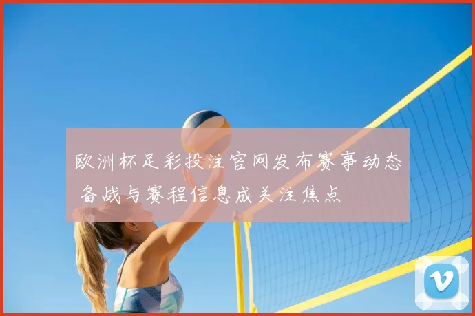 欧洲杯足彩投注官网发布赛事动态 备战与赛程信息成关注焦点