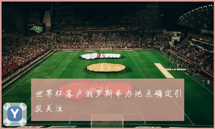 世界杯落户俄罗斯举办地点确定引发关注
